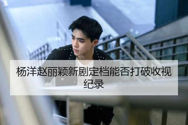杨洋赵丽颖新剧定档能否打破收视纪录